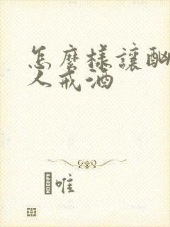 怎么样让酗酒的人戒酒