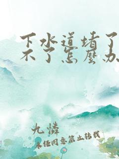 下水道堵了疏通不了怎么办