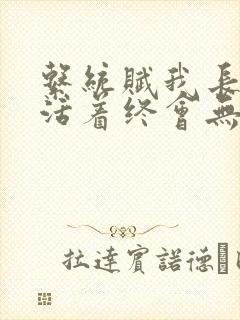 系统赋我长生,活着终会无敌无弹窗