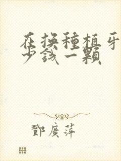 在换种植牙要多少钱一颗