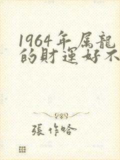 1964年属龙的财运好不好