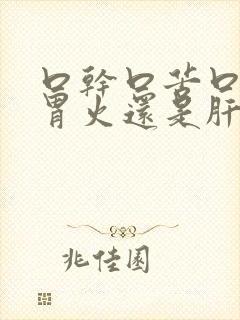 口干口苦口臭是胃火还是肝火