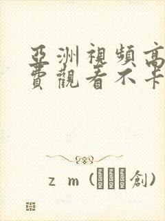 亚洲视频高清免费观看不卡在线