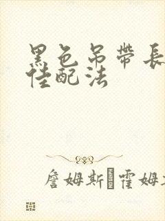 黑色吊带长裙最佳配法