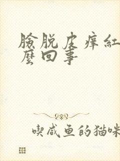 脸脱皮痒红是怎么回事