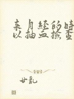 来月经的时候可以抽血检查吗