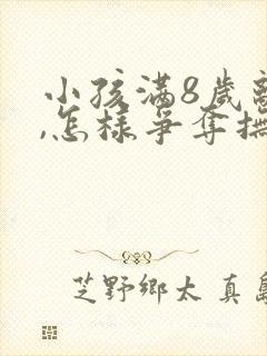 小孩满8岁离婚,怎样争夺抚养权