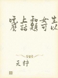 晚上和女生聊什么话题可以增进感情