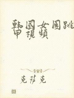 韩国女团跳舞卸甲视频