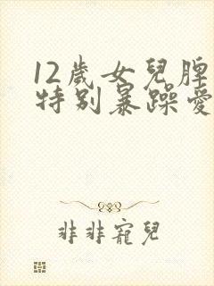 12岁女儿脾气特别暴躁爱生气