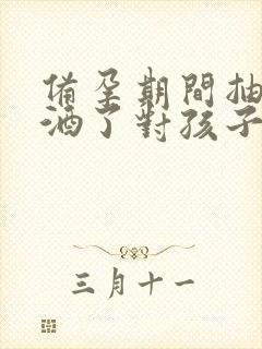 备孕期间抽烟喝酒了对孩子有影响吗