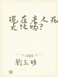 现在老人死了还火化吗?