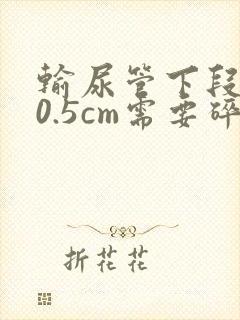 输尿管下段结石0.5cm需要碎石吗