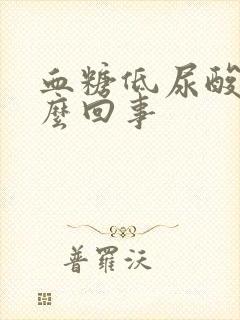 血糖低尿酸高怎么回事