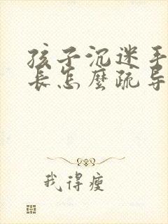 孩子沉迷手机家长怎么疏导