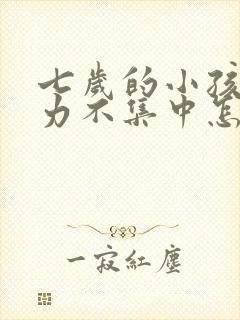 七岁的小孩注意力不集中怎么办