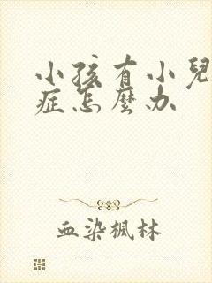 小孩有小儿好动症怎么办