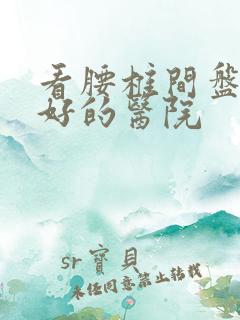 看腰椎间盘滑脱好的医院