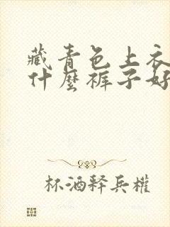 藏青色上衣搭配什么裤子好看