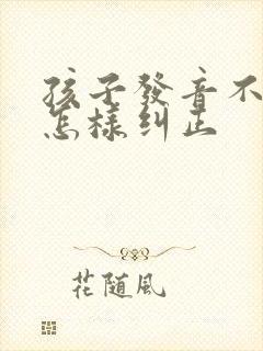 孩子发音不清楚怎样纠正