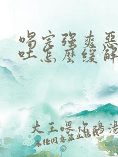 喝完强爽恶心想吐怎么缓解