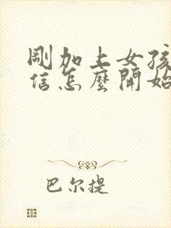 刚加上女孩子微信怎么开始聊天