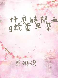 什么时间血hcg检查早孕