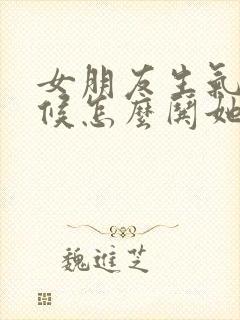 女朋友生气的时候怎么哄她开心