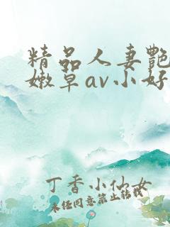 精品人妻艳少妇嫩草av小好