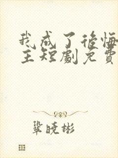 我成了后悔文男主短剧免费观看全集