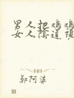 男人把鸡鸡插入女人阴道视频