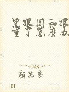 黑眼圈和眼袋太重了怎么办