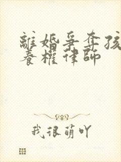 离婚争夺孩子抚养权律师