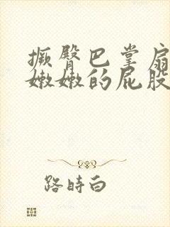 撅臀巴掌扇打白嫩嫩的屁股微博