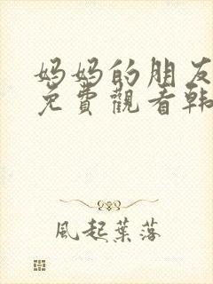 妈妈的朋友在线免费观看韩剧