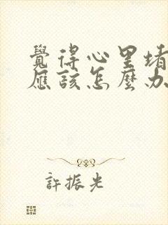 觉得心里堵得慌应该怎么办