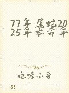 77年属蛇2025年本命年运势如何呢