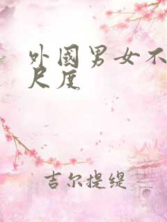 外国男女不雅大尺度