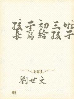 孩子初三啦,家长写给孩子鼓励的话