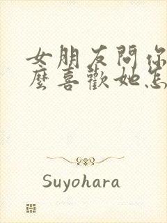 女朋友问你为什么喜欢她怎么办