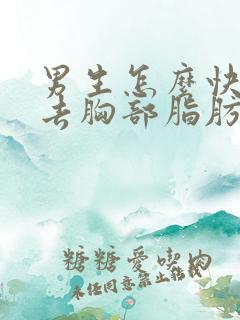 男生怎么快速减去胸部脂肪