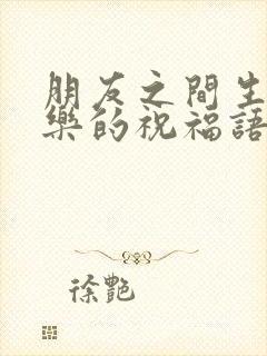 朋友之间生日快乐的祝福语