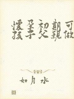 怀孕初期可以和孩子父亲做亲子鉴定吗