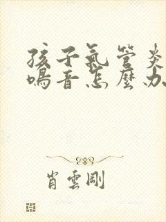 孩子气管炎有痰鸣音怎么办