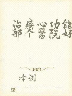 治疗心功能衰竭那个医院好