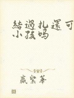 结过扎还可以生小孩吗