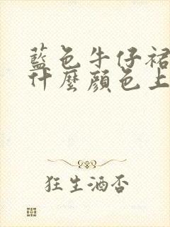 蓝色牛仔裙搭配什么颜色上衣好看