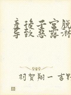 产后子宫脱垂会导致恶露淋漓不尽吗