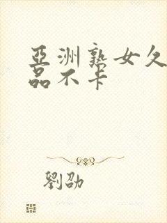 亚洲熟女久久精品不卡