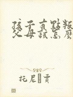 孩子有点叛逆期父母该怎么教育